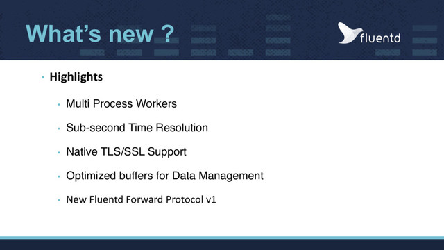 What’s new ?
• Highlights
• Multi Process Workers
• Sub-second Time Resolution
• Native TLS/SSL Support
• Optimized buffers for Data Management
• New Fluentd Forward Protocol v1
