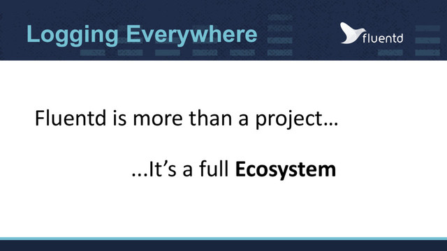 Logging Everywhere
Fluentd is more than a project…
...It’s a full Ecosystem
