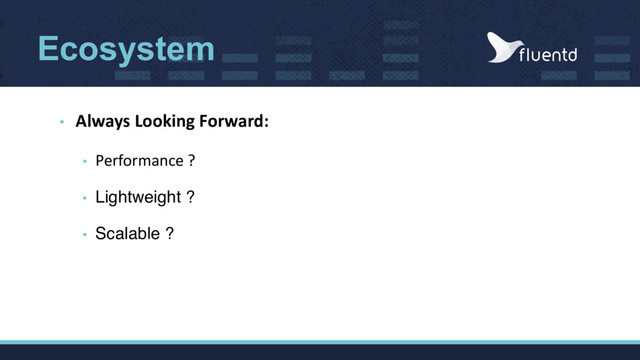 Ecosystem
• Always Looking Forward:
• Performance ?
• Lightweight ?
• Scalable ?
