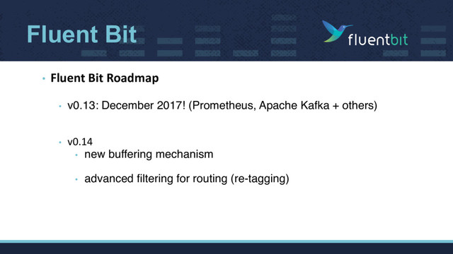 Fluent Bit
• Fluent Bit Roadmap
• v0.13: December 2017! (Prometheus, Apache Kafka + others)
• v0.14
• new buffering mechanism
• advanced filtering for routing (re-tagging)
