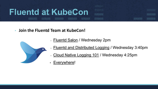 Fluentd at KubeCon
• Join the Fluentd Team at KubeCon!
•
Fluentd Salon / Wednesday 2pm
•
Fluentd and Distributed Logging / Wednesday 3:40pm
•
Cloud Native Logging 101 / Wednesday 4:25pm
• Everywhere!
