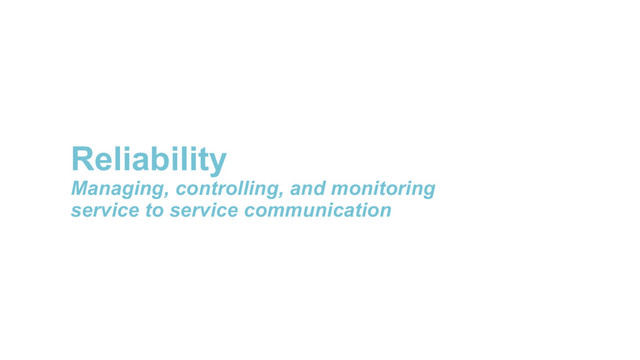 Reliability
Managing, controlling, and monitoring
service to service communication
