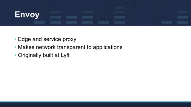 Envoy
• Edge and service proxy
• Makes network transparent to applications
• Originally built at Lyft
