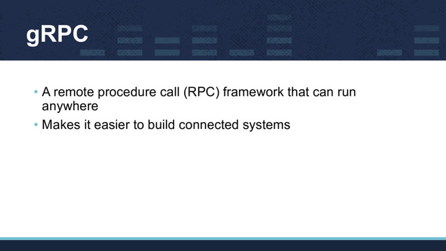 gRPC
• A remote procedure call (RPC) framework that can run
anywhere
• Makes it easier to build connected systems

