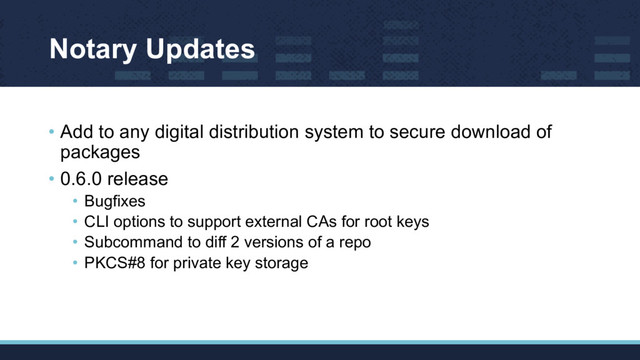 Notary Updates
• Add to any digital distribution system to secure download of
packages
• 0.6.0 release
• Bugfixes
• CLI options to support external CAs for root keys
• Subcommand to diff 2 versions of a repo
• PKCS#8 for private key storage
