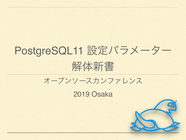 PostgreSQL11 ઃఆύϥϝʔλʔ
ղମ৽ॻ
ΦʔϓϯιʔεΧϯϑΝϨϯε
2019 Osaka
