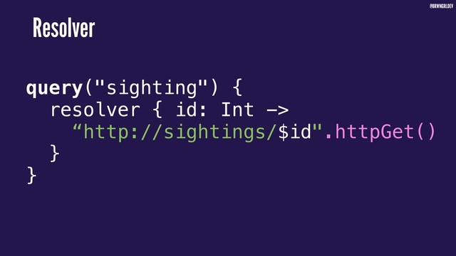 @BRWNGRLDEV
Resolver
query("sighting") {3
resolver {3id: Int ->
“http://sightings/$id".httpGet()
}3
}3
