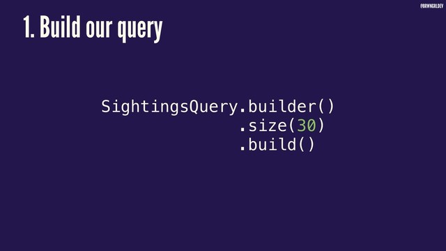 @BRWNGRLDEV
SightingsQuery.builder()
.size(30)
.build()
1. Build our query
