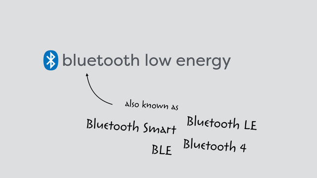 bluetooth low energy
also known as
BLE
Bluetooth LE
Bluetooth Smart
Bluetooth 4
