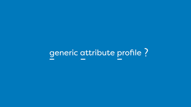 generic attribute proﬁle ?

