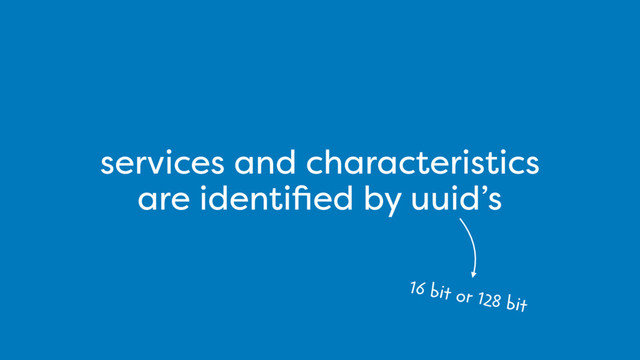 services and characteristics
are identiﬁed by uuid’s
16 bit or 128 bit

