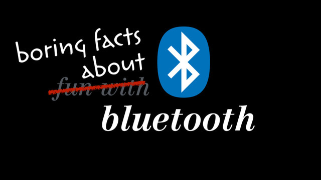 fun with
bluetooth
boring facts 
about
