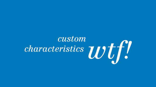 custom
characteristics.
wtf!
