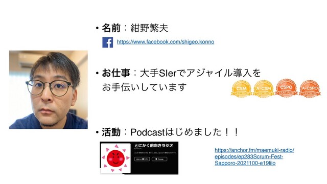 • ໊લɿࠠ໺ൟ෉
• ͓࢓ࣄɿେखSIerͰΞδϟΠϧಋೖΛ 
͓ख఻͍͍ͯ͠·͢
• ׆ಈɿPodcast͸͡Ί·ͨ͠ʂʂ 
https://anchor.fm/maemuki-radio/
episodes/ep283Scrum-Fest-
Sapporo-2021100-e19liio
https://www.facebook.com/shigeo.konno
