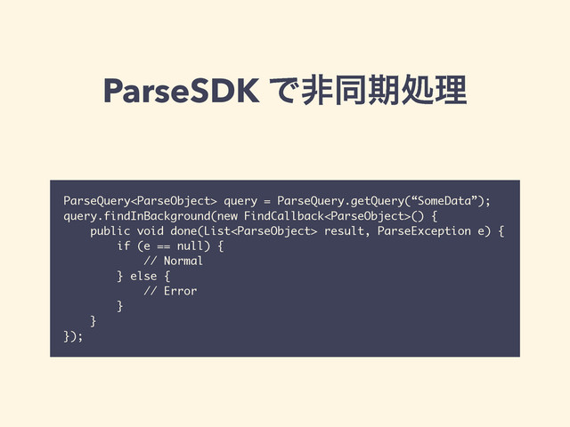 ParseSDK Ͱඇಉظॲཧ
ParseQuery query = ParseQuery.getQuery(“SomeData”);
query.findInBackground(new FindCallback() {
public void done(List result, ParseException e) {
if (e == null) {
// Normal
} else {
// Error
}
}
});
