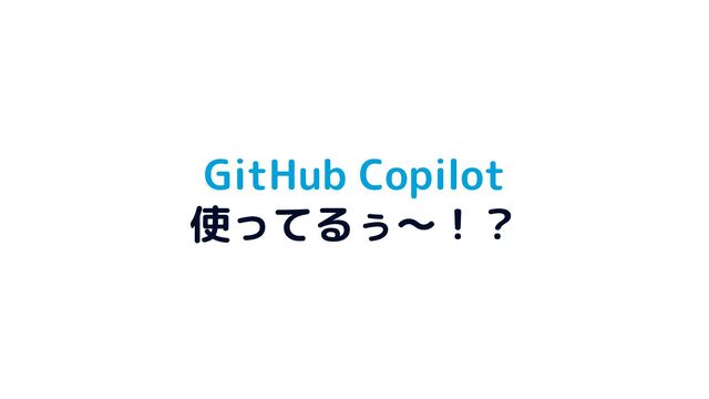 GitHub Copilot
使ってるぅ〜！？
