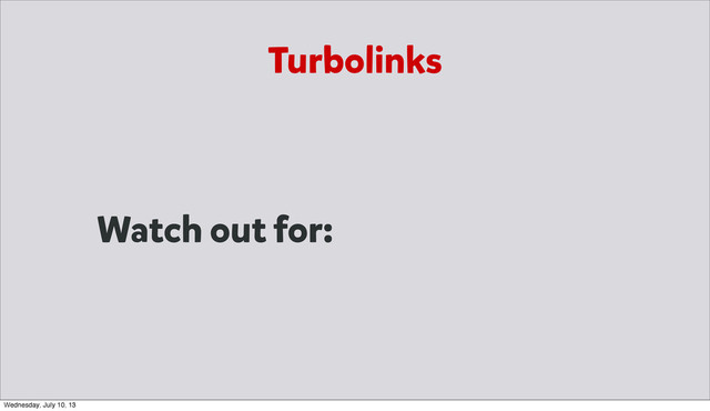 Watch out for:
Turbolinks
Wednesday, July 10, 13
