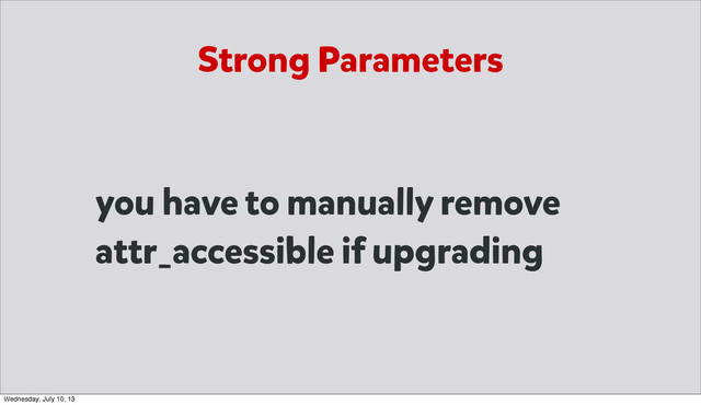 you have to manually remove
attr_accessible if upgrading
Strong Parameters
Wednesday, July 10, 13
