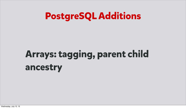 PostgreSQL Additions
Arrays: tagging, parent child
ancestry
Wednesday, July 10, 13
