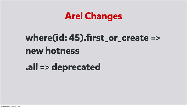 Arel Changes
where(id: 45).ﬁrst_or_create =>
new hotness
.all => deprecated
Wednesday, July 10, 13
