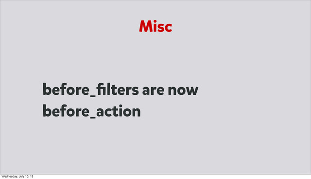 Misc
before_ﬁlters are now
before_action
Wednesday, July 10, 13
