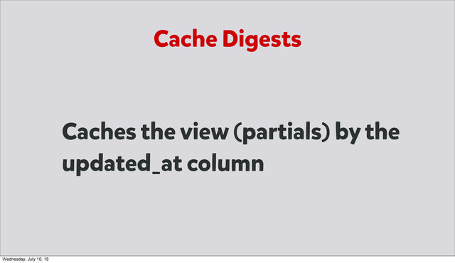 Cache Digests
Caches the view (partials) by the
updated_at column
Wednesday, July 10, 13
