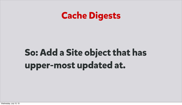 So: Add a Site object that has
upper-most updated at.
Cache Digests
Wednesday, July 10, 13
