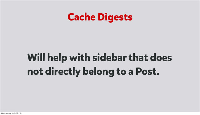 Will help with sidebar that does
not directly belong to a Post.
Cache Digests
Wednesday, July 10, 13

