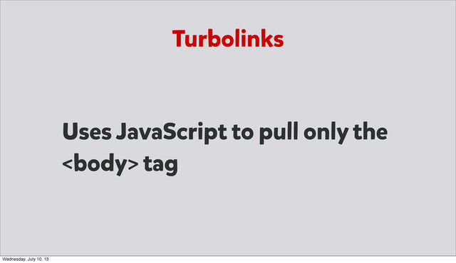 Uses JavaScript to pull only the
 tag
Turbolinks
Wednesday, July 10, 13
