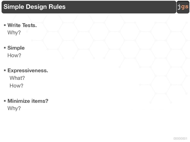 jgs
00000001
Simple Design Rules
§ Write Tests.
Why?
§ Simple
How?
§ Expressiveness.
What?
How?
§ Minimize items?
Why?
