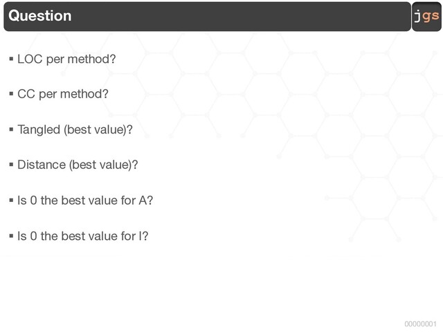 jgs
00000001
Question
§ LOC per method?
§ CC per method?
§ Tangled (best value)?
§ Distance (best value)?
§ Is 0 the best value for A?
§ Is 0 the best value for I?

