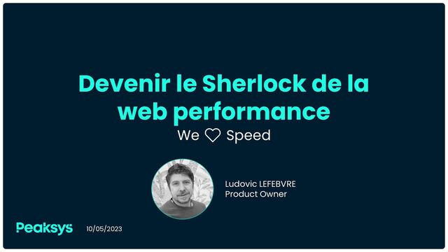 Devenir le Sherlock de la
web performance
We ❤️ Speed
10/05/2023
Ludovic LEFEBVRE
Product Owner
