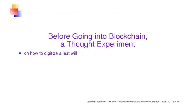 Before Going into Blockchain,
a Thought Experiment
on how to digitize a last will
Lecture 8 : Blockchain — FinTech — Financial Innovation and the Internet 2023 Fall — 2023-12-01 – p.7/42
