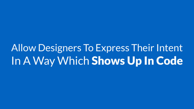 Allow Designers To Express Their Intent
In A Way Which Shows Up In Code
