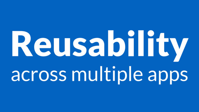 Reusability
across multiple apps
