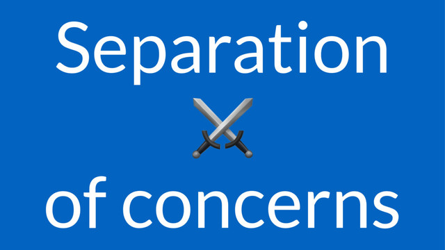 Separation
⚔
of concerns
