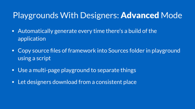 Playgrounds With Designers: Advanced Mode
• Automatically generate every time there's a build of the
application
• Copy source ﬁles of framework into Sources folder in playground
using a script
• Use a multi-page playground to separate things
• Let designers download from a consistent place
