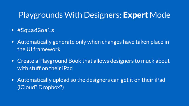 Playgrounds With Designers: Expert Mode
• #SquadGoals
• Automatically generate only when changes have taken place in
the UI framework
• Create a Playground Book that allows designers to muck about
with stuff on their iPad
• Automatically upload so the designers can get it on their iPad
(iCloud? Dropbox?)
