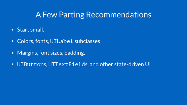 A Few Parting Recommendations
• Start small.
• Colors, fonts, UILabel subclasses
• Margins, font sizes, padding,
• UIButtons, UITextFields, and other state-driven UI
