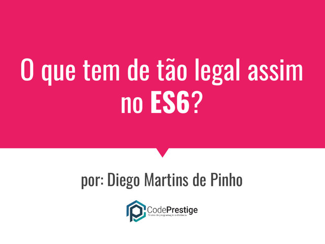 O que tem de tão legal assim
no ES6?
por: Diego Martins de Pinho

