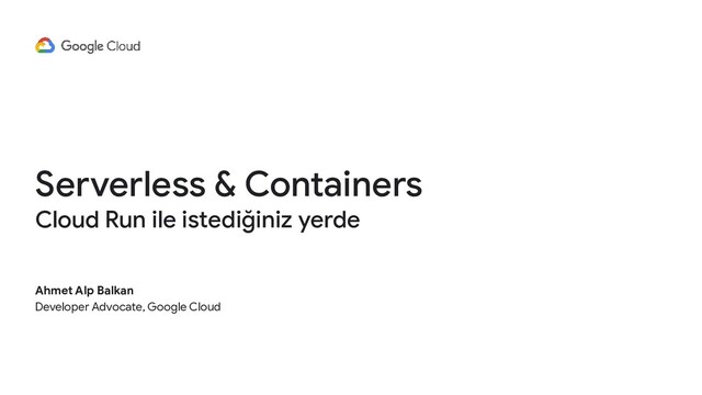 Serverless & Containers
Cloud Run ile istediğiniz yerde
Ahmet Alp Balkan
Developer Advocate, Google Cloud
