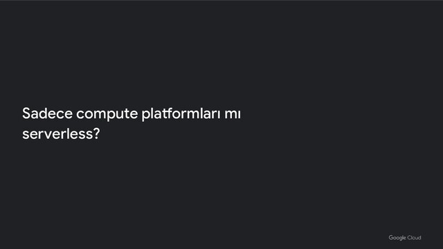 Sadece compute platformları mı
serverless?
