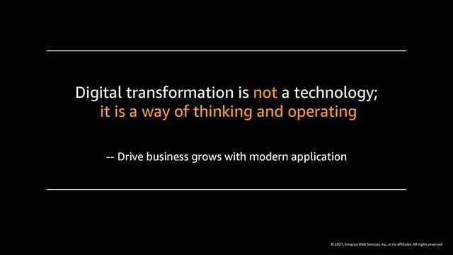 © 2021, Amazon Web Services, Inc. or its affiliates. All rights reserved.
Digital transformation is not a technology;
it is a way of thinking and operating
-- Drive business grows with modern application

