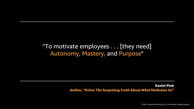 © 2021, Amazon Web Services, Inc. or its affiliates. All rights reserved.
“To motivate employees . . . [they need]
Autonomy, Mastery, and Purpose”
Daniel Pink
Author, “Drive: The Surprising Truth About What Motivates Us”
