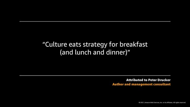 © 2021, Amazon Web Services, Inc. or its affiliates. All rights reserved.
“Culture eats strategy for breakfast
(and lunch and dinner)”
Attributed to Peter Drucker
Author and management consultant
