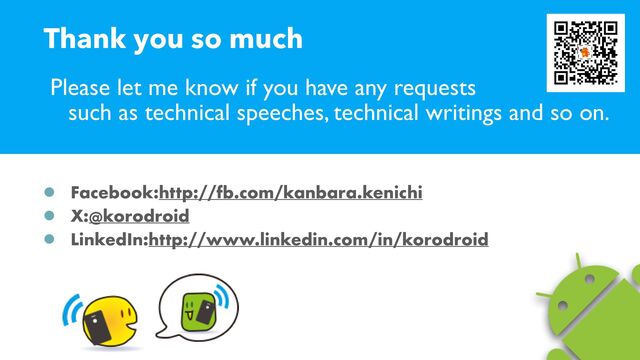 Please let me know if you have any requests
 
such as technical speeches, technical writings and so on.
Facebook:http://fb.com/kanbara.kenichi


X:@korodroid


LinkedIn:http://www.linkedin.com/in/korodroid
Thank you so much
