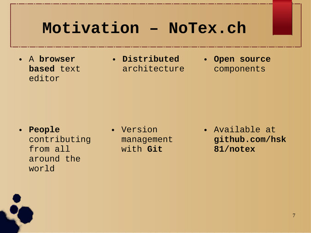 7
Motivation – NoTex.ch
●
A browser
based text
editor
●
Distributed
architecture
●
Open source
components
●
Available at
github.com/hsk
81/notex
●
Version
management
with Git
●
People
contributing
from all
around the
world
