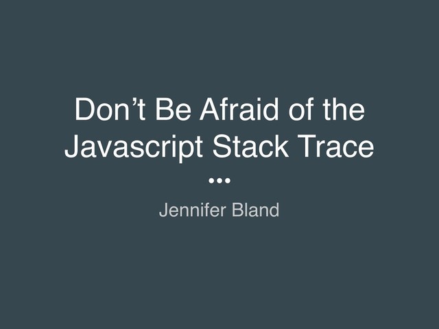 Don’t Be Afraid of the
Javascript Stack Trace
Jennifer Bland
