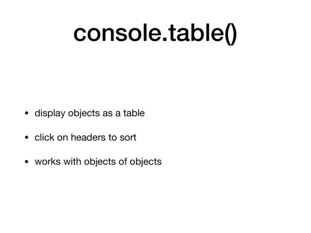console.table()
• display objects as a table

• click on headers to sort

• works with objects of objects
