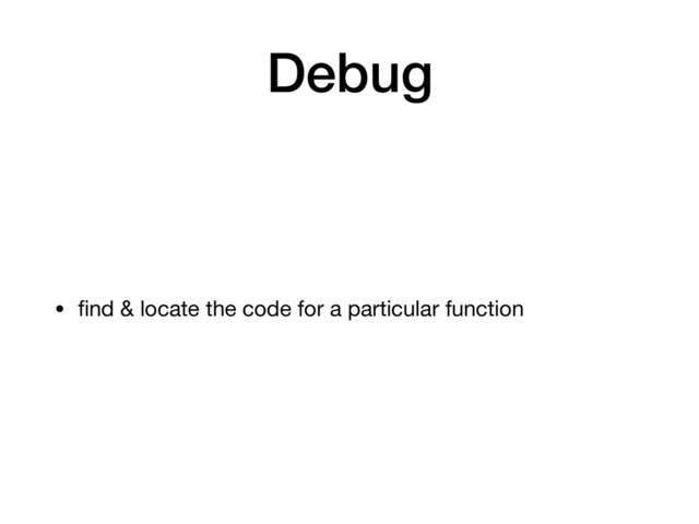 Debug
• ﬁnd & locate the code for a particular function
